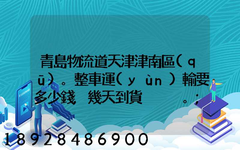 青島物流道天津津南區(qū)。整車運(yùn)輸要多少錢,幾天到貨。